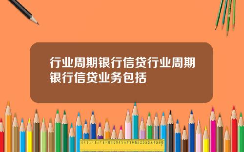 行业周期银行信贷行业周期银行信贷业务包括