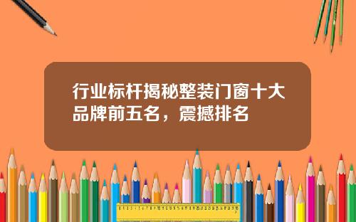 行业标杆揭秘整装门窗十大品牌前五名，震撼排名