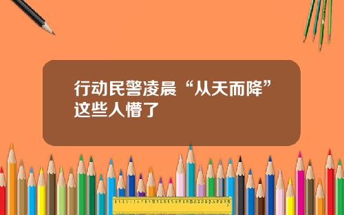 行动民警凌晨“从天而降”这些人懵了