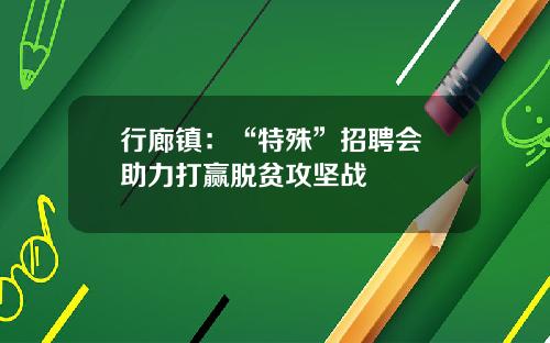 行廊镇：“特殊”招聘会 助力打赢脱贫攻坚战