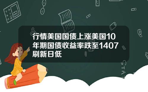 行情美国国债上涨美国10年期国债收益率跌至1407刷新日低