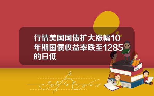行情美国国债扩大涨幅10年期国债收益率跌至1285的日低