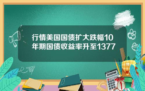 行情美国国债扩大跌幅10年期国债收益率升至1377