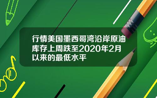 行情美国墨西哥湾沿岸原油库存上周跌至2020年2月以来的最低水平