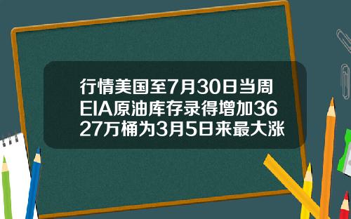 行情美国至7月30日当周EIA原油库存录得增加3627万桶为3月5日来最大涨幅