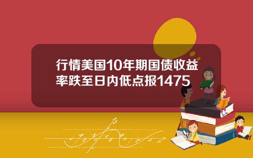 行情美国10年期国债收益率跌至日内低点报1475