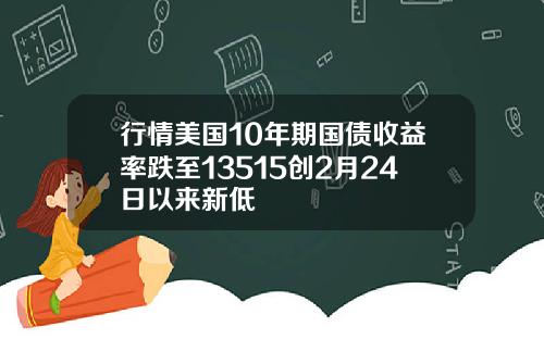 行情美国10年期国债收益率跌至13515创2月24日以来新低