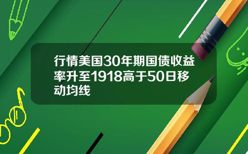 行情美国30年期国债收益率升至1918高于50日移动均线