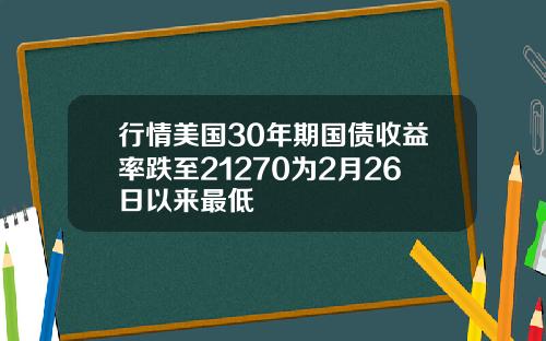行情美国30年期国债收益率跌至21270为2月26日以来最低
