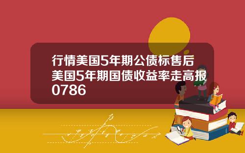 行情美国5年期公债标售后美国5年期国债收益率走高报0786