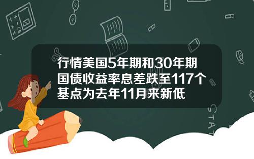 行情美国5年期和30年期国债收益率息差跌至117个基点为去年11月来新低