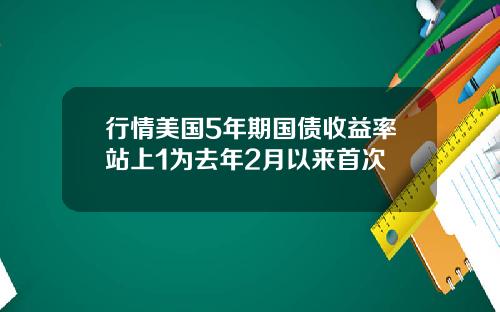 行情美国5年期国债收益率站上1为去年2月以来首次