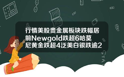 行情美股贵金属板块跌幅居前Newgold跌超6哈莫尼黄金跌超4泛美白银跌逾2