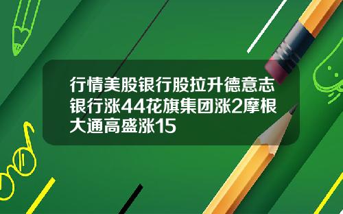 行情美股银行股拉升德意志银行涨44花旗集团涨2摩根大通高盛涨15