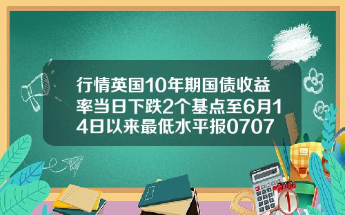 行情英国10年期国债收益率当日下跌2个基点至6月14日以来最低水平报0707
