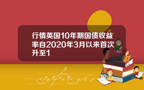 行情英国10年期国债收益率自2020年3月以来首次升至1