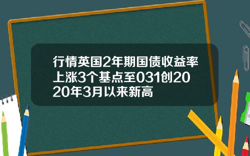 行情英国2年期国债收益率上涨3个基点至031创2020年3月以来新高