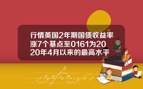 行情英国2年期国债收益率涨7个基点至0161为2020年4月以来的最高水平