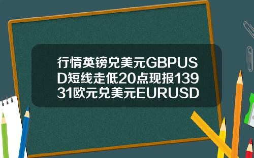 行情英镑兑美元GBPUSD短线走低20点现报13931欧元兑美元EURUSD短线下挫30点现报11865