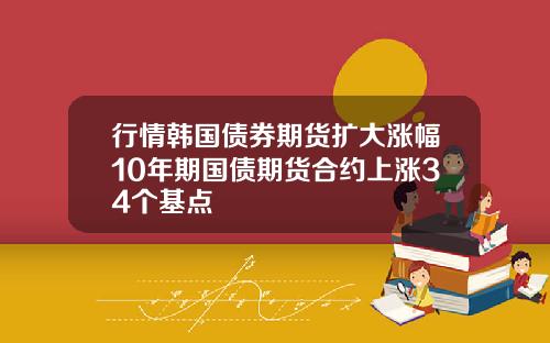 行情韩国债券期货扩大涨幅10年期国债期货合约上涨34个基点