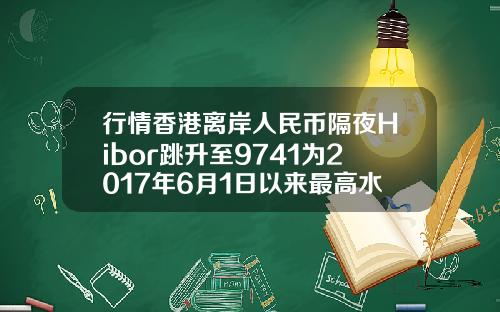 行情香港离岸人民币隔夜Hibor跳升至9741为2017年6月1日以来最高水平