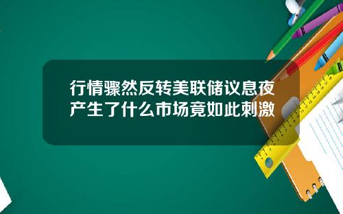 行情骤然反转美联储议息夜产生了什么市场竟如此刺激