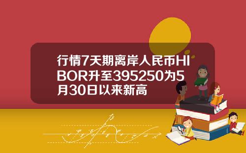 行情7天期离岸人民币HIBOR升至395250为5月30日以来新高