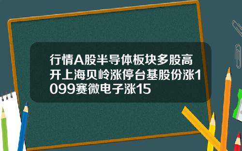 行情A股半导体板块多股高开上海贝岭涨停台基股份涨1099赛微电子涨15