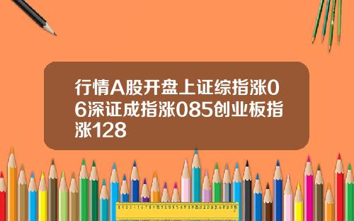 行情A股开盘上证综指涨06深证成指涨085创业板指涨128