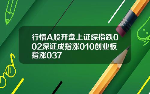 行情A股开盘上证综指跌002深证成指涨010创业板指涨037