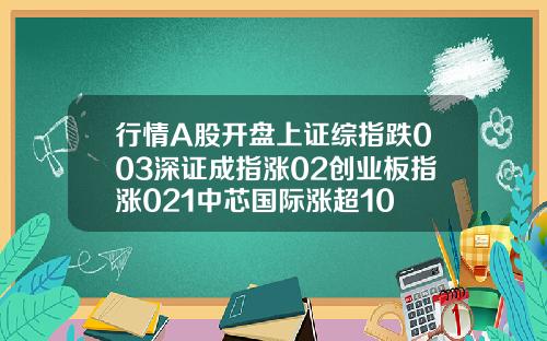 行情A股开盘上证综指跌003深证成指涨02创业板指涨021中芯国际涨超10