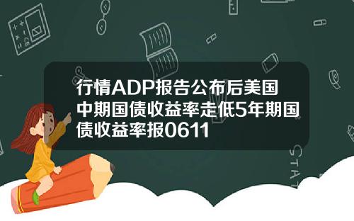 行情ADP报告公布后美国中期国债收益率走低5年期国债收益率报0611