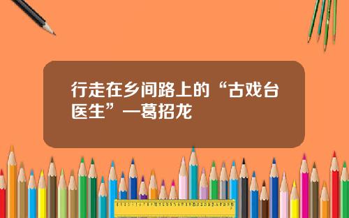 行走在乡间路上的“古戏台医生”—葛招龙