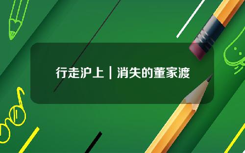 行走沪上｜消失的董家渡