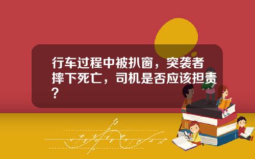 行车过程中被扒窗，突袭者摔下死亡，司机是否应该担责？
