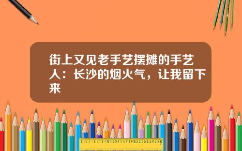 街上又见老手艺摆摊的手艺人：长沙的烟火气，让我留下来