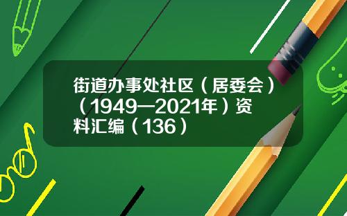 街道办事处社区（居委会）（1949—2021年）资料汇编（136）