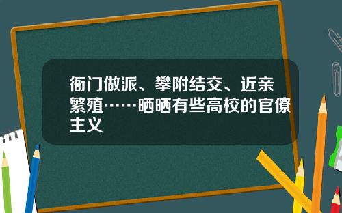 衙门做派、攀附结交、近亲繁殖……晒晒有些高校的官僚主义