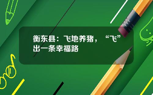 衡东县：飞地养猪，“飞”出一条幸福路
