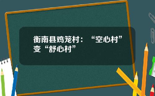 衡南县鸡笼村：“空心村”变“舒心村”
