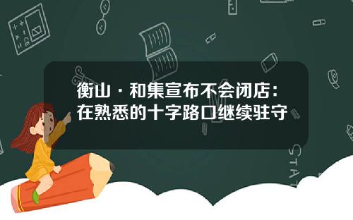 衡山·和集宣布不会闭店：在熟悉的十字路口继续驻守
