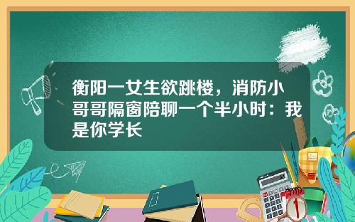 衡阳一女生欲跳楼，消防小哥哥隔窗陪聊一个半小时：我是你学长