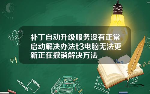 补丁自动升级服务没有正常启动解决办法t3电脑无法更新正在撤销解决方法