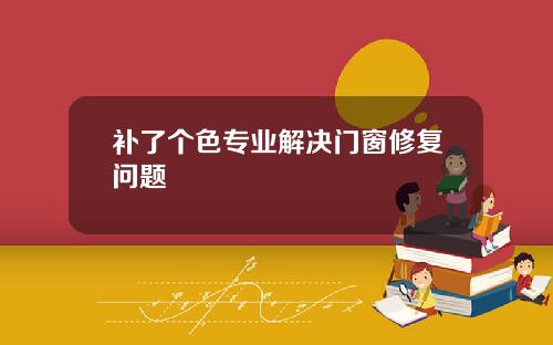 补了个色专业解决门窗修复问题