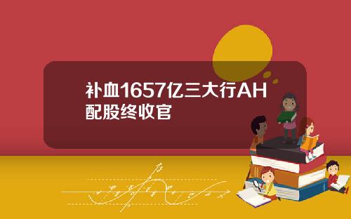 补血1657亿三大行AH配股终收官