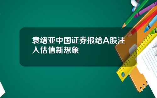 袁绪亚中国证券报给A股注入估值新想象