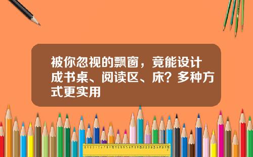 被你忽视的飘窗，竟能设计成书桌、阅读区、床？多种方式更实用