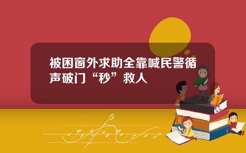 被困窗外求助全靠喊民警循声破门“秒”救人