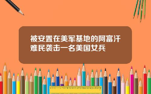 被安置在美军基地的阿富汗难民袭击一名美国女兵