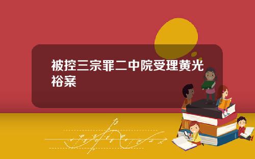被控三宗罪二中院受理黄光裕案